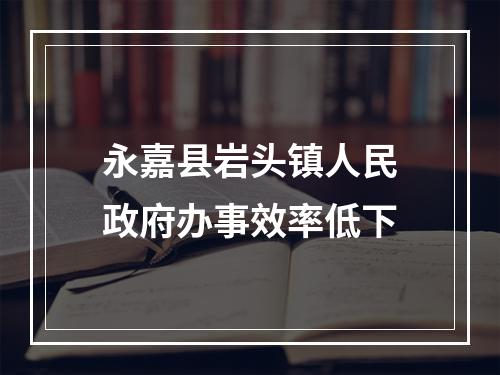 永嘉县岩头镇人民政府办事效率低下