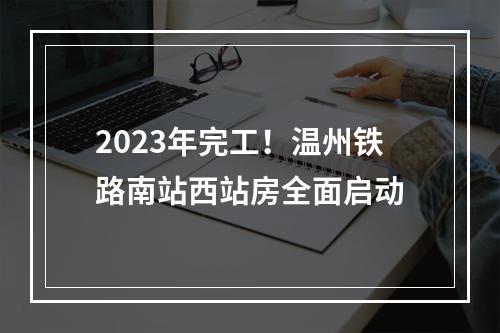 2023年完工！温州铁路南站西站房全面启动