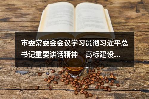 市委常委会会议学习贯彻习近平总书记重要讲话精神　高标建设文化温州