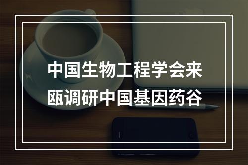 中国生物工程学会来瓯调研中国基因药谷