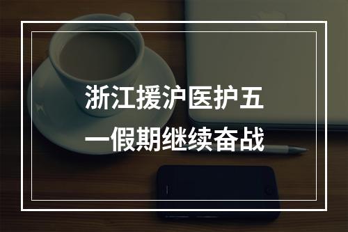 浙江援沪医护五一假期继续奋战