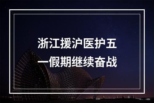 浙江援沪医护五一假期继续奋战