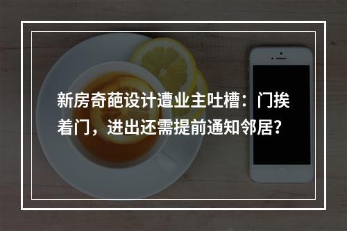 新房奇葩设计遭业主吐槽：门挨着门，进出还需提前通知邻居？