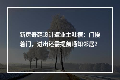 新房奇葩设计遭业主吐槽：门挨着门，进出还需提前通知邻居？