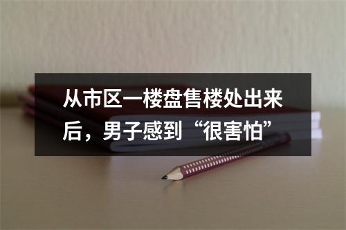 从市区一楼盘售楼处出来后，男子感到“很害怕”