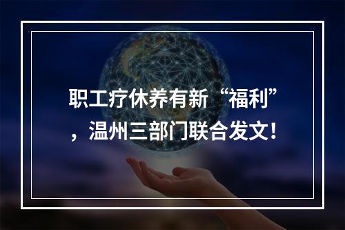 职工疗休养有新“福利”，温州三部门联合发文！