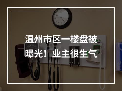 温州市区一楼盘被曝光！业主很生气