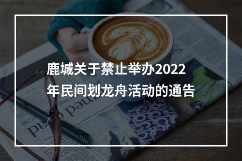 鹿城关于禁止举办2022年民间划龙舟活动的通告