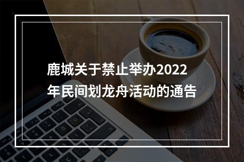 鹿城关于禁止举办2022年民间划龙舟活动的通告