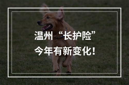 温州“长护险”今年有新变化！