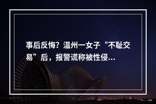 事后反悔？温州一女子“不耻交易”后，报警谎称被性侵...