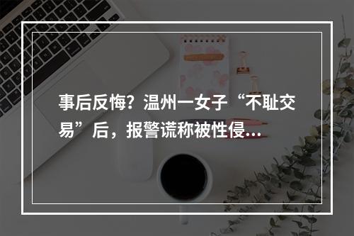 事后反悔？温州一女子“不耻交易”后，报警谎称被性侵...