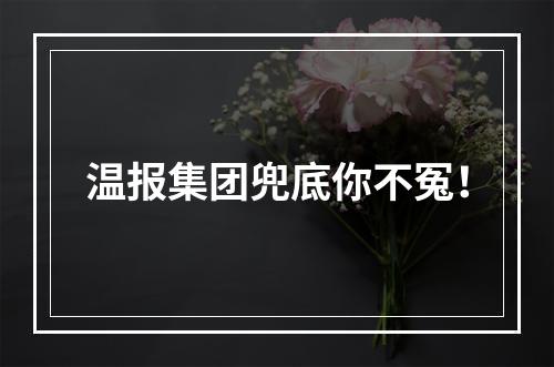 温报集团兜底你不冤！