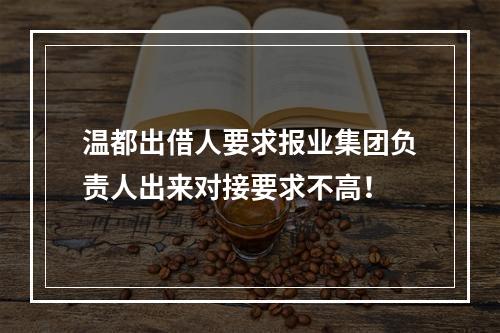 温都出借人要求报业集团负责人出来对接要求不高！
