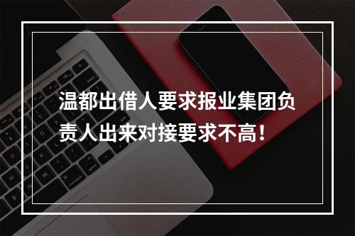 温都出借人要求报业集团负责人出来对接要求不高！