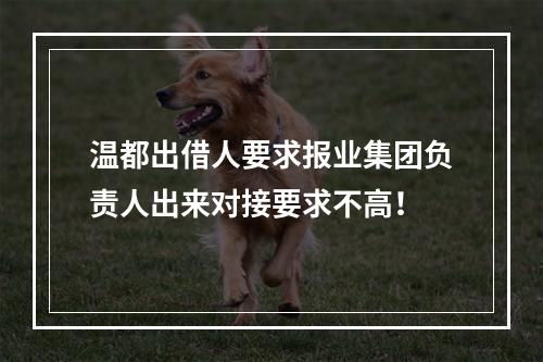 温都出借人要求报业集团负责人出来对接要求不高！