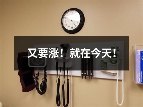 又要涨！就在今天！