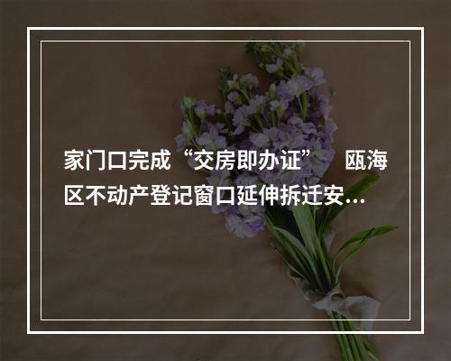 家门口完成“交房即办证”　瓯海区不动产登记窗口延伸拆迁安置房服务点