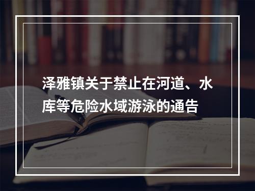 泽雅镇关于禁止在河道、水库等危险水域游泳的通告