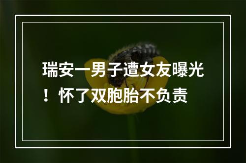 瑞安一男子遭女友曝光！怀了双胞胎不负责