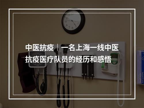 中医抗疫｜一名上海一线中医抗疫医疗队员的经历和感悟