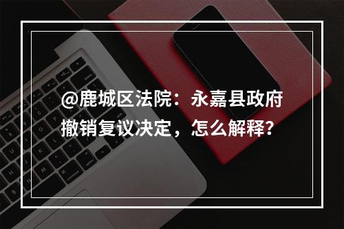 @鹿城区法院：永嘉县政府撤销复议决定，怎么解释？