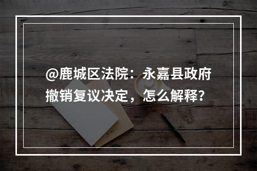 @鹿城区法院：永嘉县政府撤销复议决定，怎么解释？