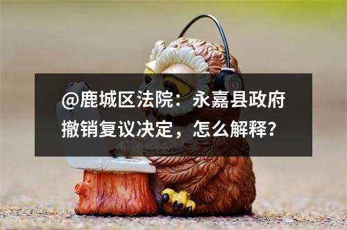 @鹿城区法院：永嘉县政府撤销复议决定，怎么解释？