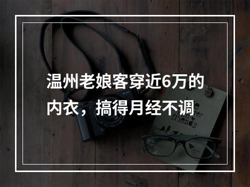温州老娘客穿近6万的内衣，搞得月经不调