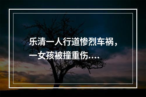 乐清一人行道惨烈车祸，一女孩被撞重伤....