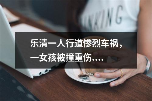 乐清一人行道惨烈车祸，一女孩被撞重伤....