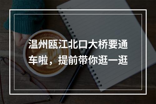 温州瓯江北口大桥要通车啦，提前带你逛一逛