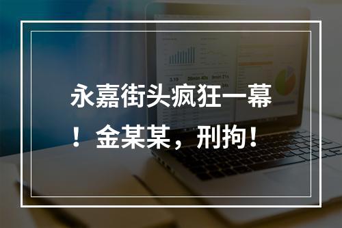 永嘉街头疯狂一幕！金某某，刑拘！