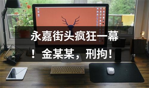 永嘉街头疯狂一幕！金某某，刑拘！