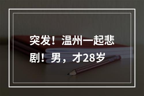 突发！温州一起悲剧！男，才28岁