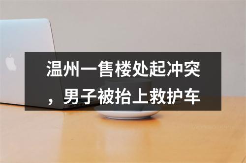 温州一售楼处起冲突，男子被抬上救护车