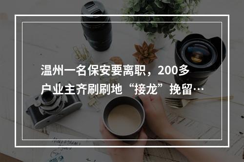 温州一名保安要离职，200多户业主齐刷刷地“接龙”挽留…