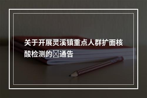 关于开展灵溪镇重点人群扩面核酸检测的​通告