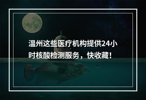 温州这些医疗机构提供24小时核酸检测服务，快收藏！