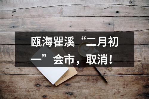 瓯海瞿溪“二月初一”会市，取消！