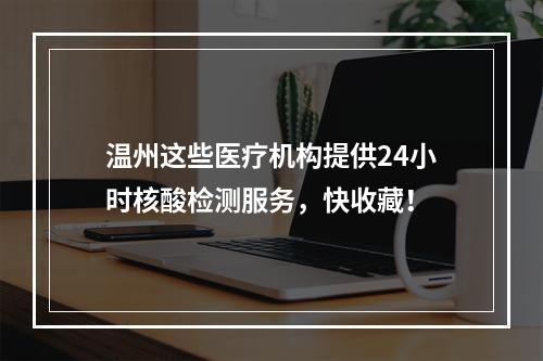 温州这些医疗机构提供24小时核酸检测服务，快收藏！
