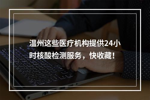 温州这些医疗机构提供24小时核酸检测服务，快收藏！