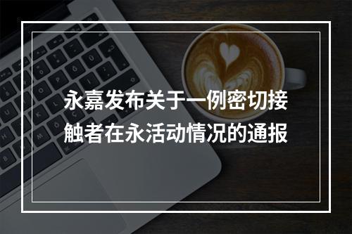 永嘉发布关于一例密切接触者在永活动情况的通报