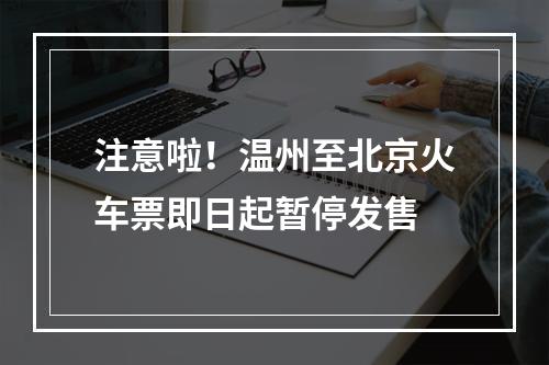 注意啦！温州至北京火车票即日起暂停发售