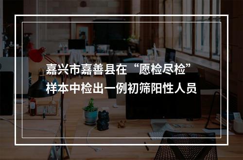 嘉兴市嘉善县在“愿检尽检”样本中检出一例初筛阳性人员