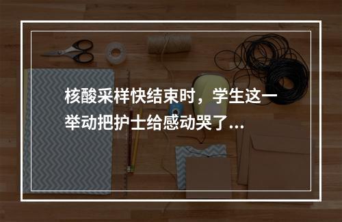 核酸采样快结束时，学生这一举动把护士给感动哭了...