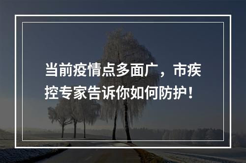 当前疫情点多面广，市疾控专家告诉你如何防护！