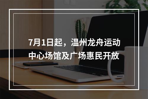 7月1日起，温州龙舟运动中心场馆及广场惠民开放