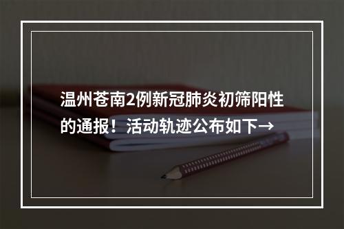 温州苍南2例新冠肺炎初筛阳性的通报！活动轨迹公布如下→