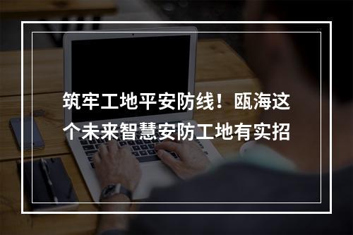 筑牢工地平安防线！瓯海这个未来智慧安防工地有实招